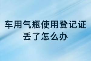 車用氣瓶使用登記證丟了怎么辦？