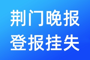 荊門晚報(bào)登報(bào)掛失_荊門晚報(bào)登報(bào)掛失電話